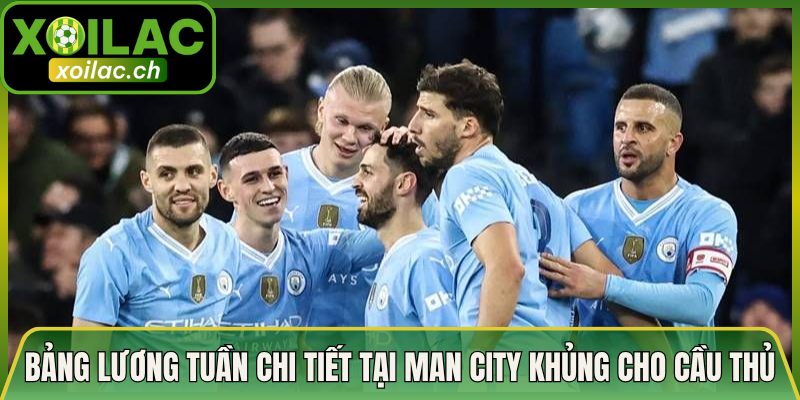 Bảng Lương Tuần Chi Tiết Tại Man City Khủng Cho Cầu Thủ
