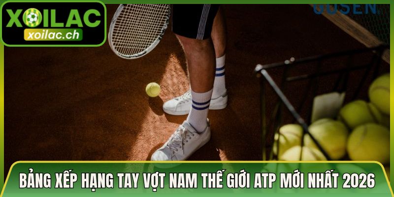 Bảng Xếp Hạng Tay Vợt Nam Thế Giới ATP Mới Nhất năm 2026