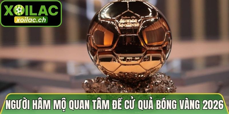Người hâm mộ quan tâm đề cử Quả Bóng Vàng 2026