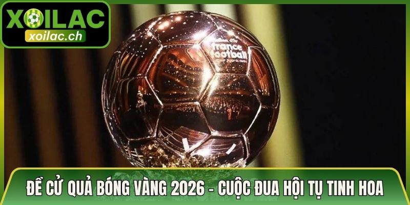 Đề Cử Quả Bóng Vàng 2026 - Cuộc Đua Hội Tụ Tinh Hoa