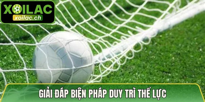Giải đáp biện pháp duy trì thể lực
