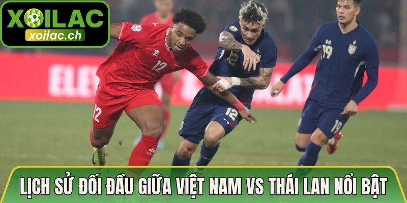 Lịch sử đối đầu giữa Việt Nam vs Thái Lan khá nổi bật