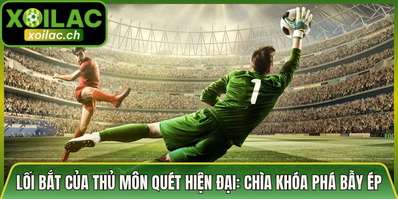 Lối Bắt Của Thủ Môn Quét Hiện Đại: Chìa Khóa Phá Bẫy Ép
