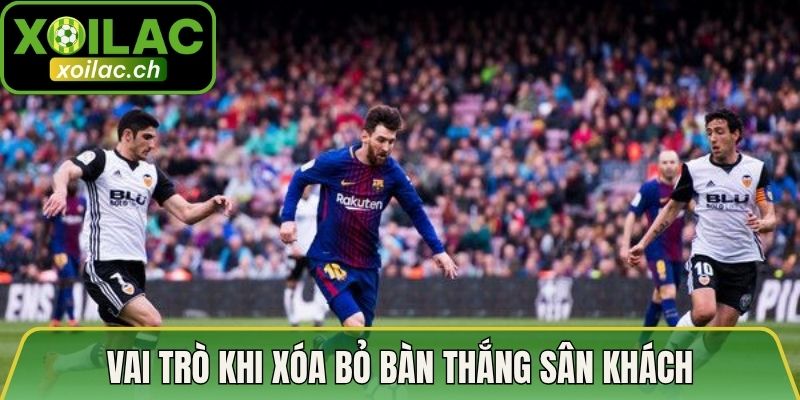 Nguyên Do Xóa Bỏ Bàn Thắng Sân Khách - Dữ Liệu Cụ Thể 4 Vai trò khi xóa bỏ bàn thắng sân khách