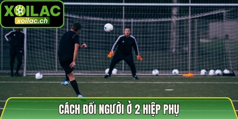 Cách đổi người ở 2 hiệp phụ