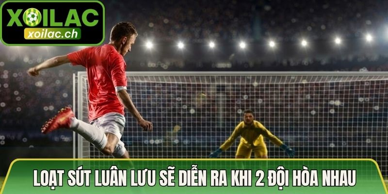 Loạt sút luân lưu sẽ diễn ra khi 2 đội hòa nhau