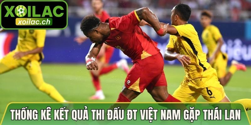 Thống kê kết quả thi đấu ĐT Việt Nam gặp Thái Lan chi tiết