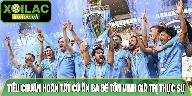 Tiêu Chuẩn Hoàn Tất Cú Ăn Ba Và Những Cột Mốc Lịch Sử 2 Tiêu chuẩn hoàn tất cú ăn ba để tôn vinh giá trị thực sự